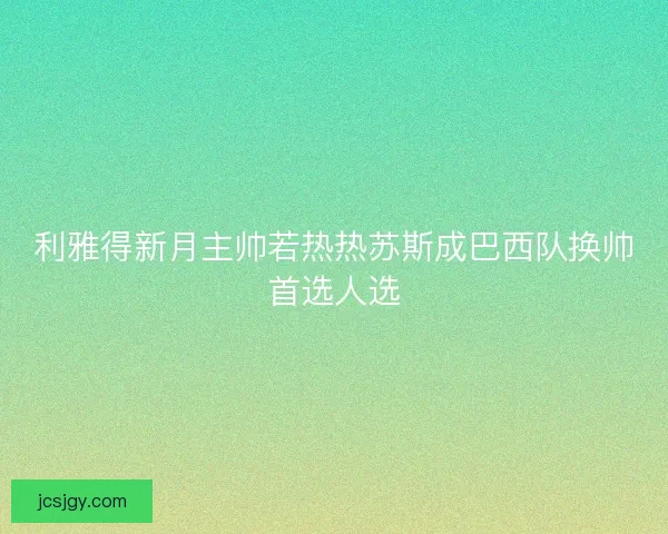 利雅得新月主帅若热热苏斯成巴西队换帅首选人选