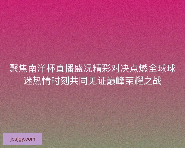 聚焦南洋杯直播盛况精彩对决点燃全球球迷热情时刻共同见证巅峰荣耀之战