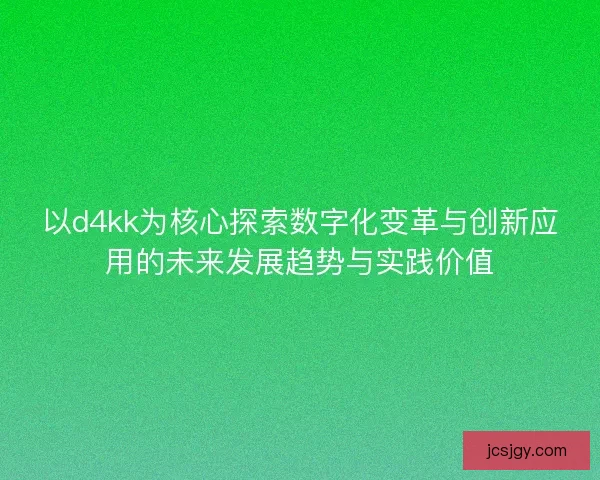 以d4kk为核心探索数字化变革与创新应用的未来发展趋势与实践价值