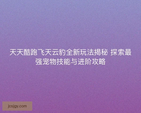 天天酷跑飞天云豹全新玩法揭秘 探索最强宠物技能与进阶攻略