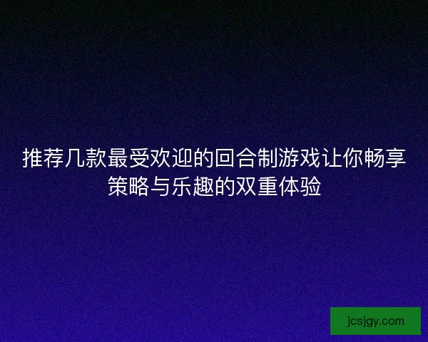 推荐几款最受欢迎的回合制游戏让你畅享策略与乐趣的双重体验