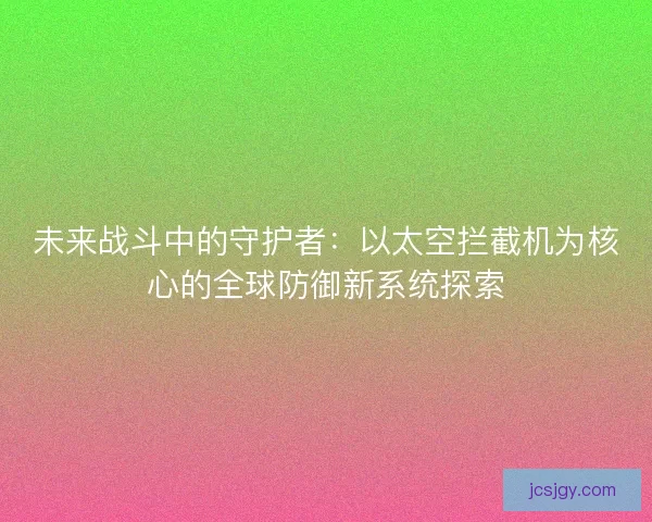 未来战斗中的守护者：以太空拦截机为核心的全球防御新系统探索