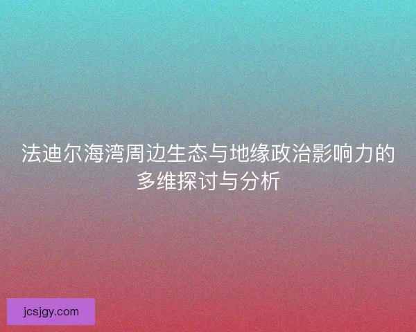 法迪尔海湾周边生态与地缘政治影响力的多维探讨与分析