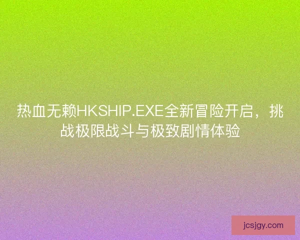 热血无赖HKSHIP.EXE全新冒险开启，挑战极限战斗与极致剧情体验