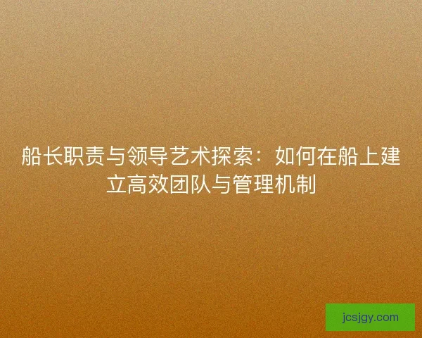 船长职责与领导艺术探索：如何在船上建立高效团队与管理机制