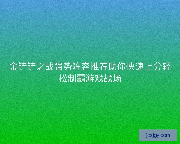 金铲铲之战强势阵容推荐助你快速上分轻松制霸游戏战场