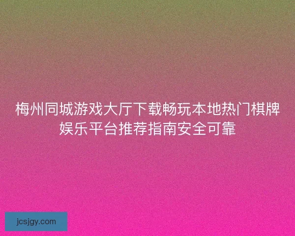 梅州同城游戏大厅下载畅玩本地热门棋牌娱乐平台推荐指南安全可靠