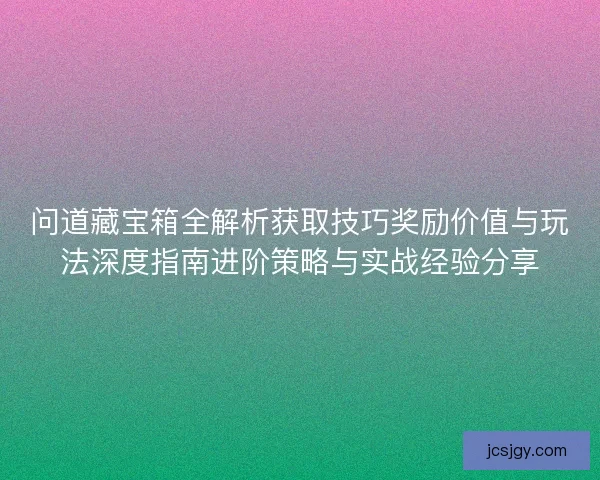 问道藏宝箱全解析获取技巧奖励价值与玩法深度指南进阶策略与实战经验分享
